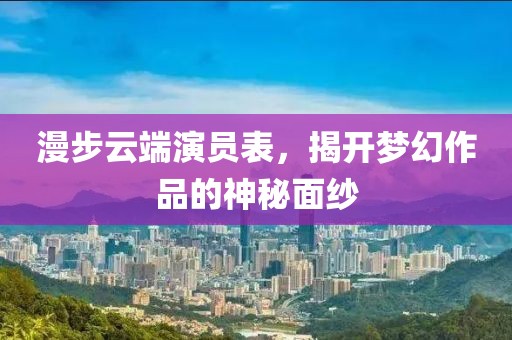 漫步云端演员表，揭开梦幻作品的神秘面纱