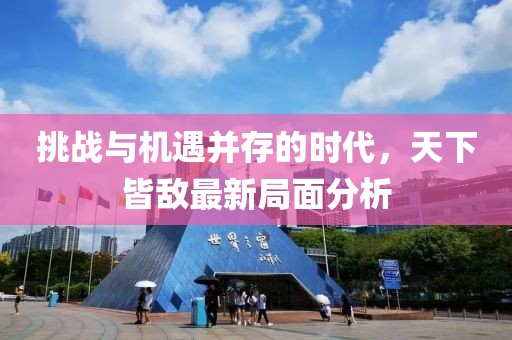 挑战与机遇并存的时代，天下皆敌最新局面分析
