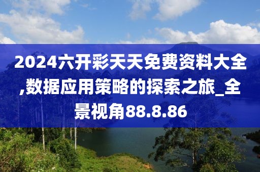 2024六开彩天天免费资料大全,数据应用策略的探索之旅_全景视角88.8.86