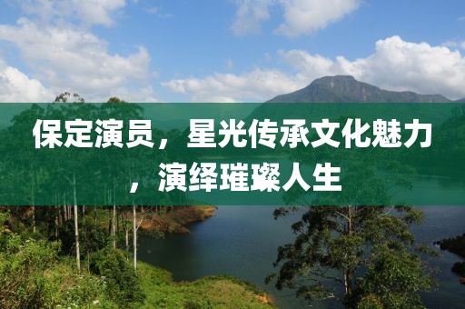 保定演员，星光传承文化魅力，演绎璀璨人生