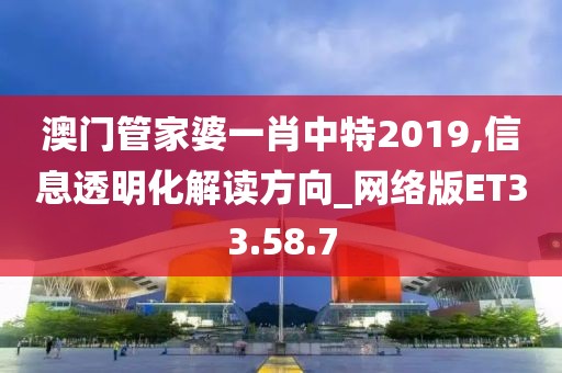 澳门管家婆一肖中特2019,信息透明化解读方向_网络版ET33.58.7