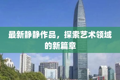 最新静静作品，探索艺术领域的新篇章