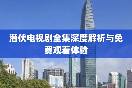 潜伏电视剧全集深度解析与免费观看体验