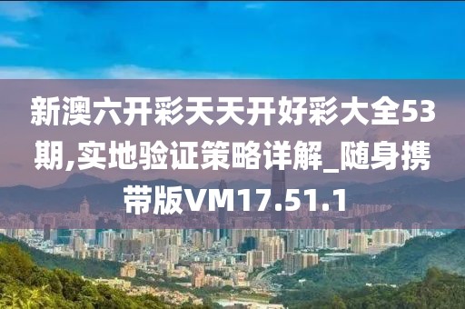 新澳六开彩天天开好彩大全53期,实地验证策略详解_随身携带版VM17.51.1