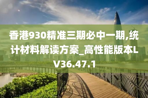 香港930精准三期必中一期,统计材料解读方案_高性能版本LV36.47.1