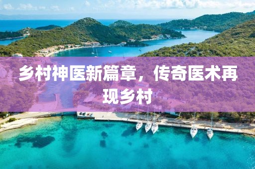 乡村神医新篇章，传奇医术再现乡村
