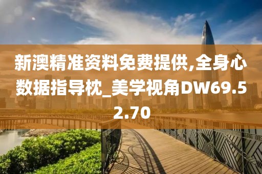 新澳精准资料免费提供,全身心数据指导枕_美学视角DW69.52.70