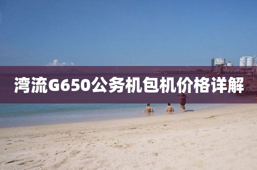 湾流G650公务机包机价格详解