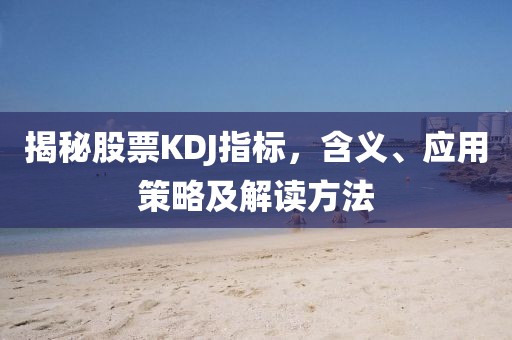 揭秘股票KDJ指标，含义、应用策略及解读方法