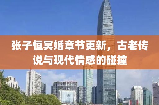 张子恒冥婚章节更新，古老传说与现代情感的碰撞