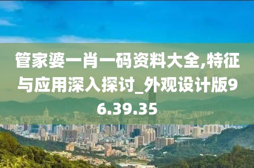 管家婆一肖一码资料大全,特征与应用深入探讨_外观设计版96.39.35