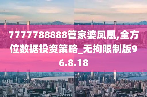 7777788888管家婆凤凰,全方位数据投资策略_无拘限制版96.8.18