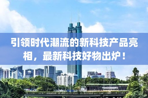 引领时代潮流的新科技产品亮相，最新科技好物出炉！