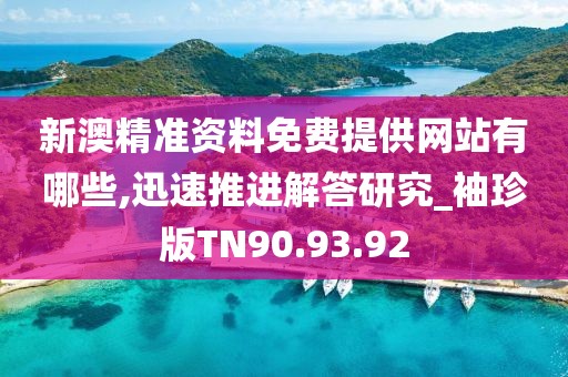 新澳精准资料免费提供网站有哪些,迅速推进解答研究_袖珍版TN90.93.92