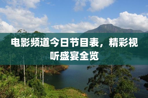 电影频道今日节目表，精彩视听盛宴全览