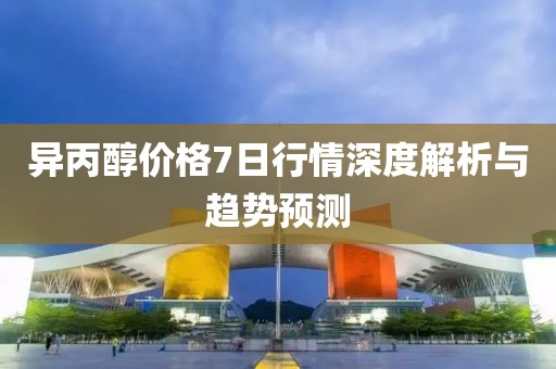 异丙醇价格7日行情深度解析与趋势预测