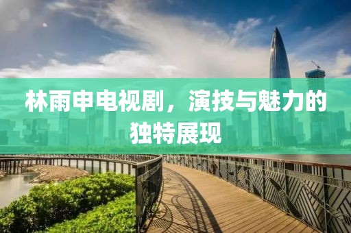 林雨申电视剧，演技与魅力的独特展现