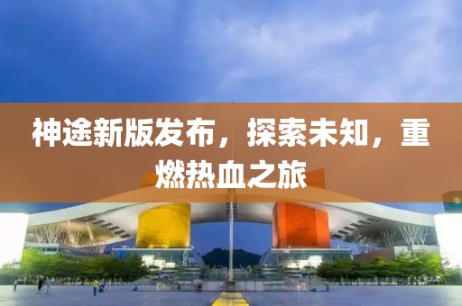 神途新版发布，探索未知，重燃热血之旅