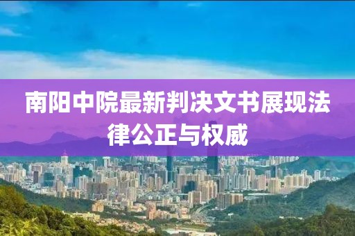 南阳中院最新判决文书展现法律公正与权威