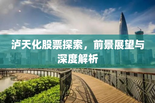 泸天化股票探索，前景展望与深度解析