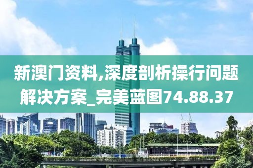 新澳门资料,深度剖析操行问题解决方案_完美蓝图74.88.37