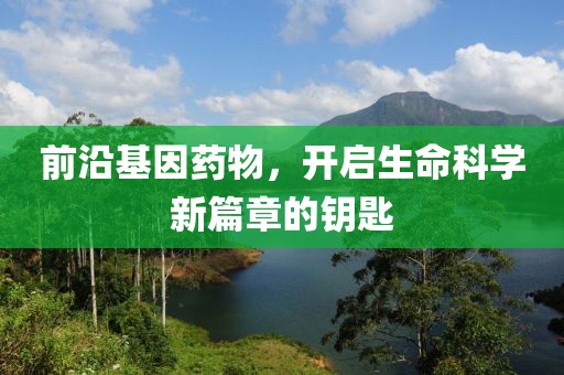 前沿基因药物，开启生命科学新篇章的钥匙