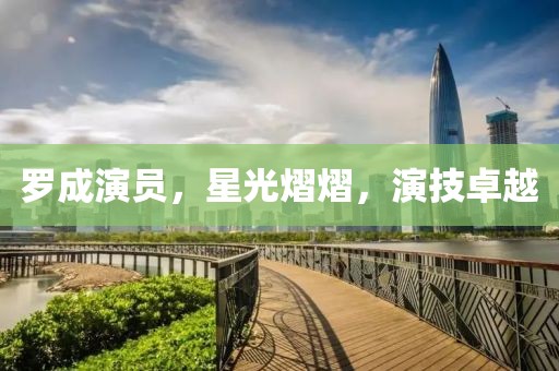 罗成演员，星光熠熠，演技卓越