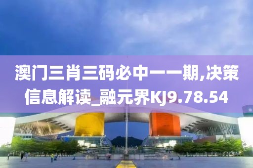 澳门三肖三码必中一一期,决策信息解读_融元界KJ9.78.54