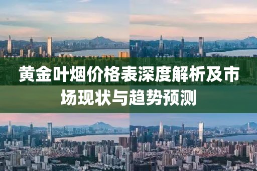 黄金叶烟价格表深度解析及市场现状与趋势预测