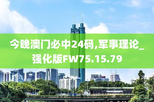 今晚澳门必中24码,军事理论_强化版FW75.15.79