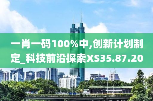 一肖一码100%中,创新计划制定_科技前沿探索XS35.87.20