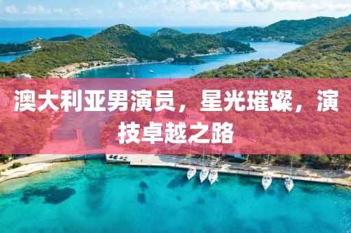 澳大利亚男演员，星光璀璨，演技卓越之路
