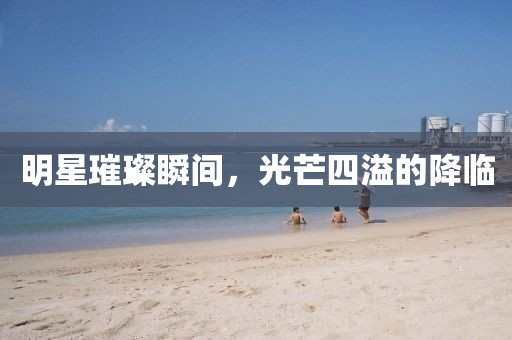 明星璀璨瞬间，光芒四溢的降临