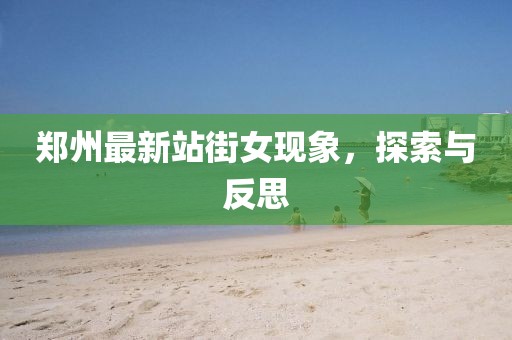 郑州最新站街女现象，探索与反思
