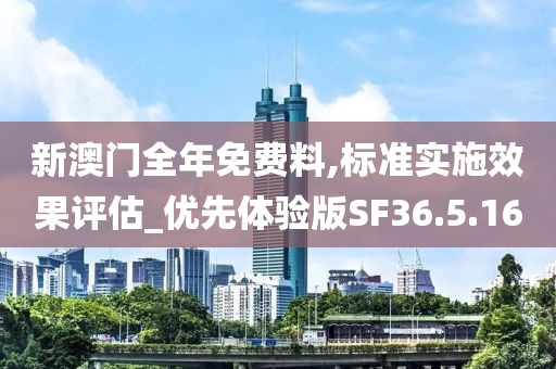 新澳门全年免费料,标准实施效果评估_优先体验版SF36.5.16