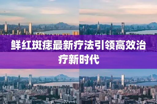 鲜红斑痣最新疗法引领高效治疗新时代