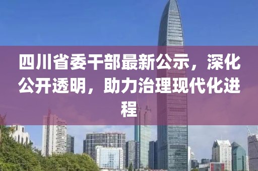 四川省委干部最新公示，深化公开透明，助力治理现代化进程