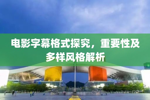 电影字幕格式探究，重要性及多样风格解析