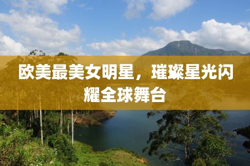 欧美最美女明星，璀璨星光闪耀全球舞台