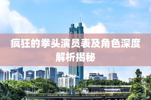 疯狂的拳头演员表及角色深度解析揭秘