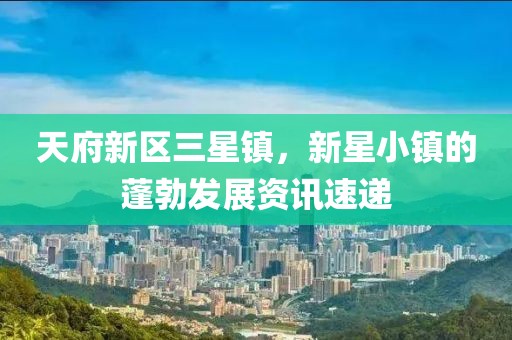 天府新区三星镇，新星小镇的蓬勃发展资讯速递