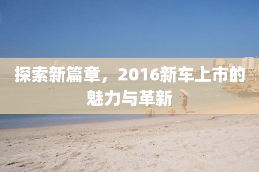 探索新篇章，2016新车上市的魅力与革新