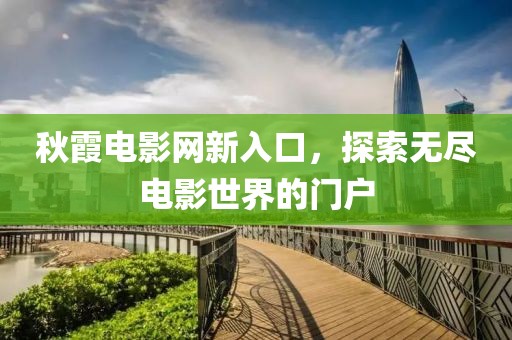 秋霞电影网新入口，探索无尽电影世界的门户