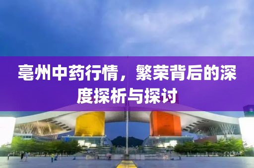 亳州中药行情，繁荣背后的深度探析与探讨