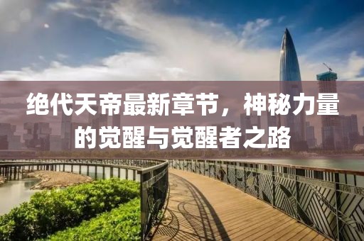 绝代天帝最新章节，神秘力量的觉醒与觉醒者之路