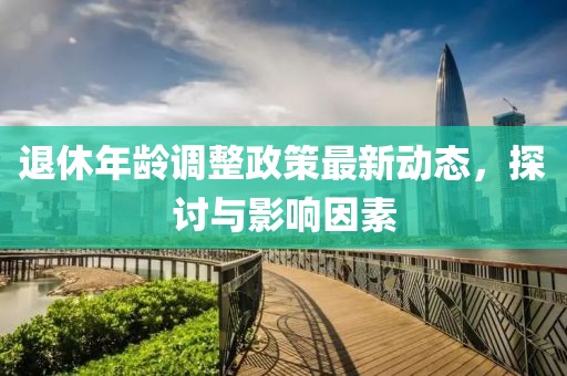 退休年龄调整政策最新动态，探讨与影响因素