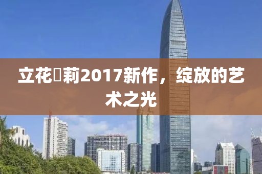 立花瑠莉2017新作，绽放的艺术之光