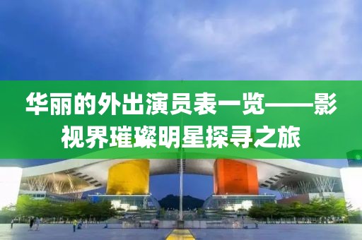 华丽的外出演员表一览——影视界璀璨明星探寻之旅