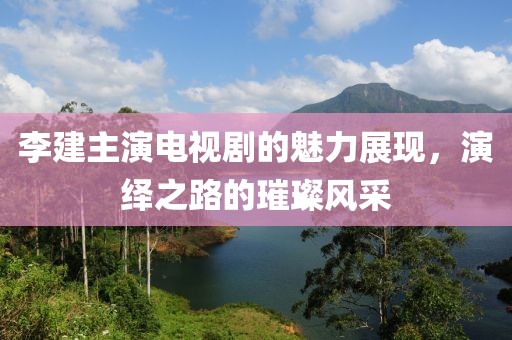 李建主演电视剧的魅力展现，演绎之路的璀璨风采