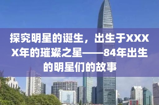 探究明星的诞生，出生于XXXX年的璀璨之星——84年出生的明星们的故事